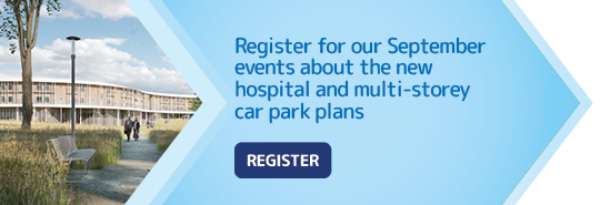 Image text: Register for our September events about the new hospital and multi-storey car park plans.